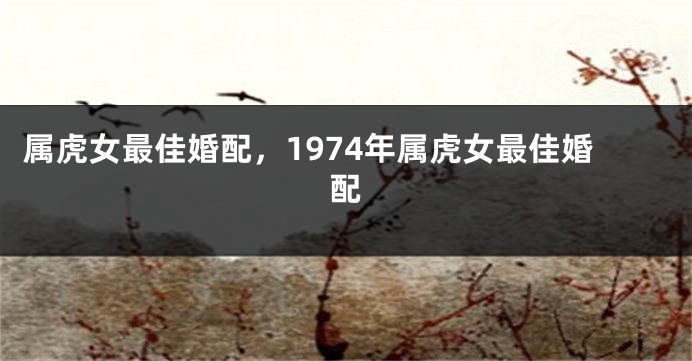 属虎女最佳婚配，1974年属虎女最佳婚配