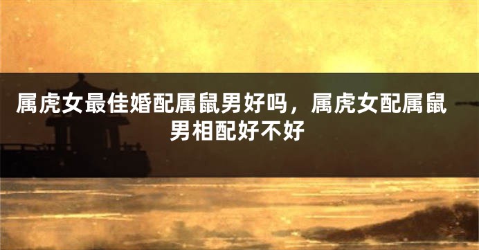 属虎女最佳婚配属鼠男好吗，属虎女配属鼠男相配好不好