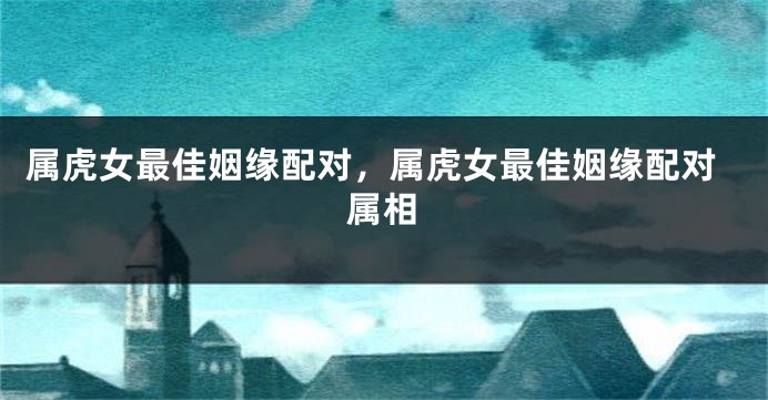 属虎女最佳姻缘配对，属虎女最佳姻缘配对属相