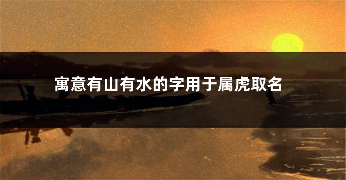 寓意有山有水的字用于属虎取名