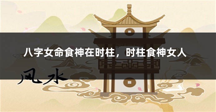 八字女命食神在时柱，时柱食神女人