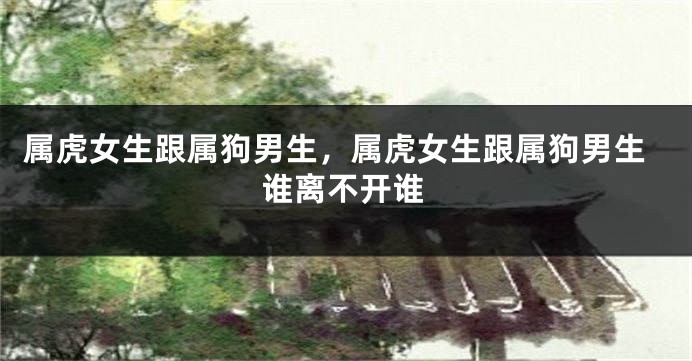 属虎女生跟属狗男生，属虎女生跟属狗男生谁离不开谁