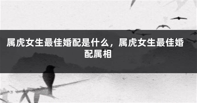属虎女生最佳婚配是什么，属虎女生最佳婚配属相