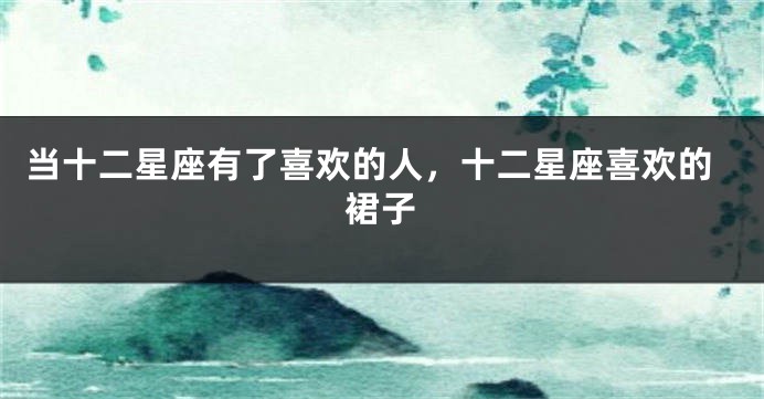 当十二星座有了喜欢的人，十二星座喜欢的裙子