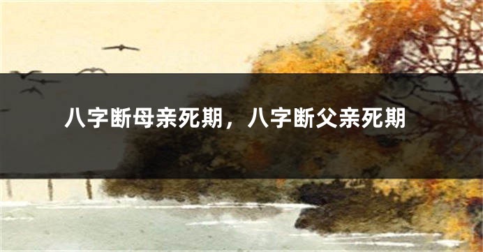 八字断母亲死期，八字断父亲死期
