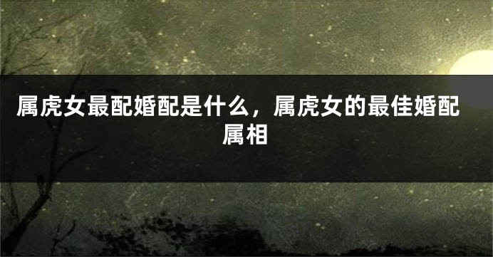 属虎女最配婚配是什么，属虎女的最佳婚配属相