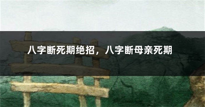 八字断死期绝招，八字断母亲死期