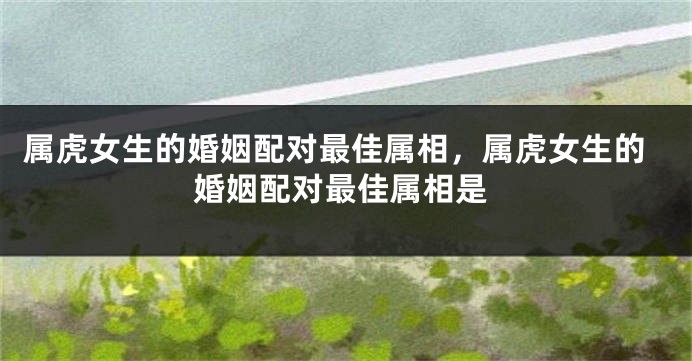 属虎女生的婚姻配对最佳属相，属虎女生的婚姻配对最佳属相是