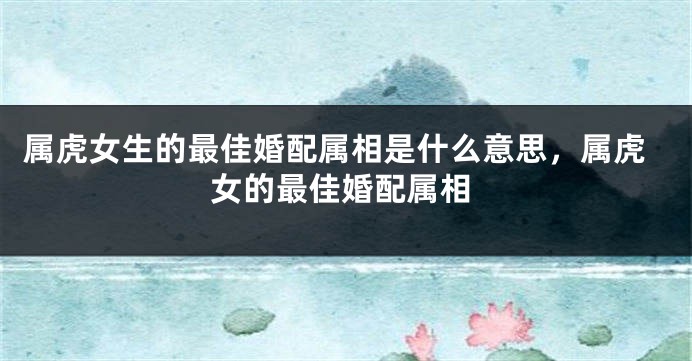 属虎女生的最佳婚配属相是什么意思，属虎女的最佳婚配属相