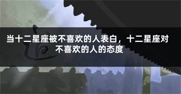 当十二星座被不喜欢的人表白，十二星座对不喜欢的人的态度