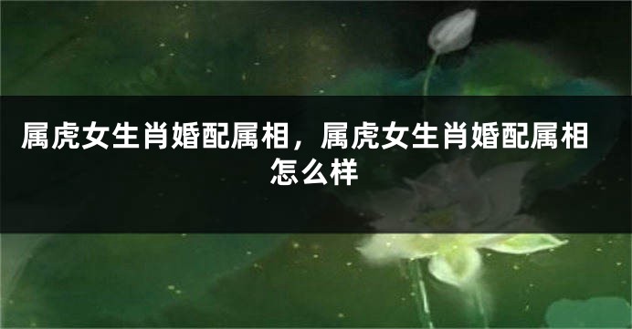 属虎女生肖婚配属相，属虎女生肖婚配属相怎么样