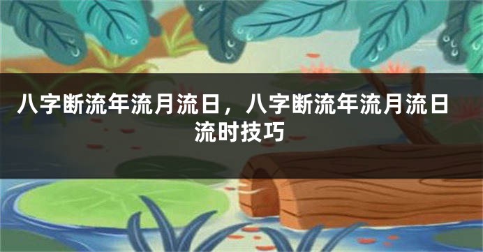 八字断流年流月流日，八字断流年流月流日流时技巧
