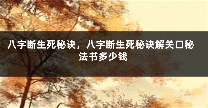 八字断生死秘诀，八字断生死秘诀解关口秘法书多少钱