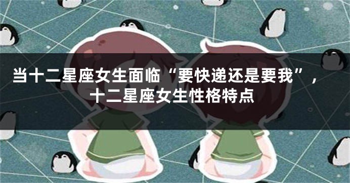当十二星座女生面临“要快递还是要我”，十二星座女生性格特点