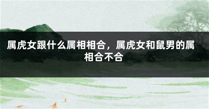 属虎女跟什么属相相合，属虎女和鼠男的属相合不合