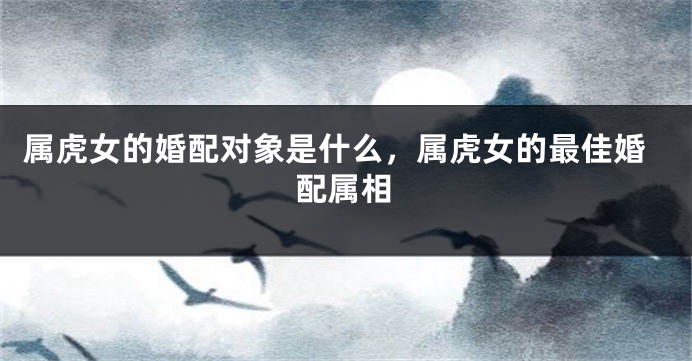 属虎女的婚配对象是什么,属虎女的最佳婚配属相
