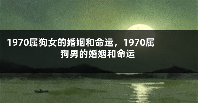 1970属狗女的婚姻和命运，1970属狗男的婚姻和命运