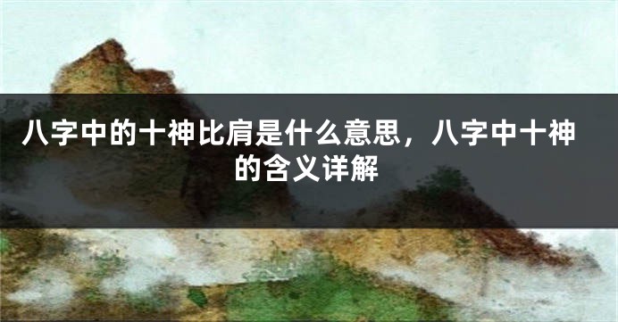 八字中的十神比肩是什么意思，八字中十神的含义详解