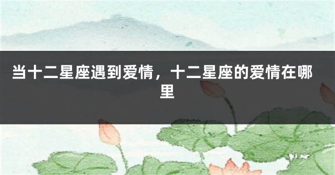 当十二星座遇到爱情，十二星座的爱情在哪里