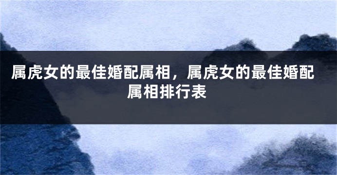属虎女的最佳婚配属相，属虎女的最佳婚配属相排行表