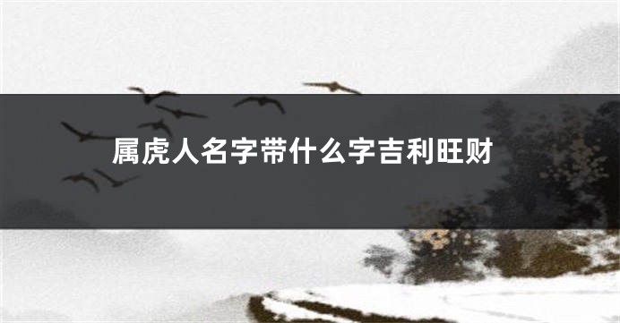 属虎人名字带什么字吉利旺财