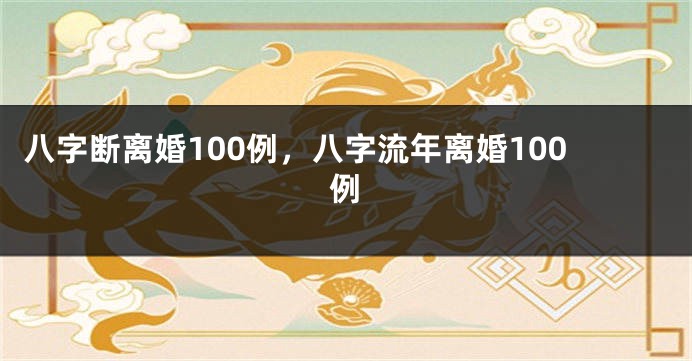 八字断离婚100例，八字流年离婚100例