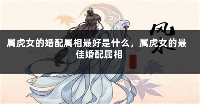 属虎女的婚配属相最好是什么，属虎女的最佳婚配属相