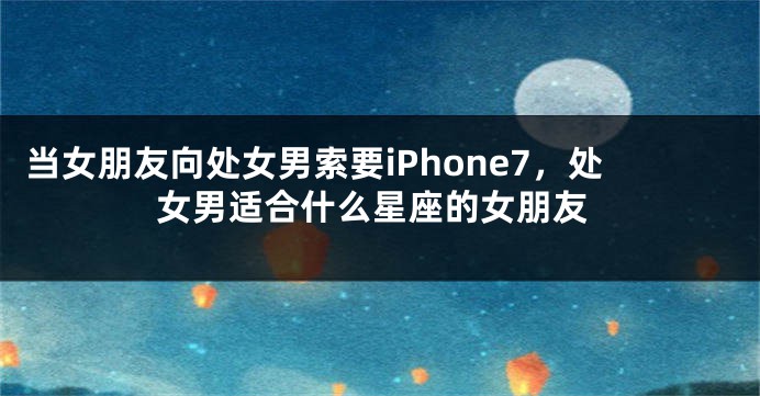 当女朋友向处女男索要iPhone7，处女男适合什么星座的女朋友