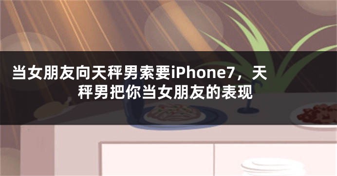 当女朋友向天秤男索要iPhone7，天秤男把你当女朋友的表现