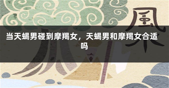 当天蝎男碰到摩羯女，天蝎男和摩羯女合适吗