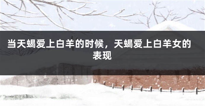 当天蝎爱上白羊的时候，天蝎爱上白羊女的表现