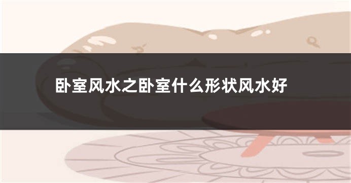 卧室风水之卧室什么形状风水好