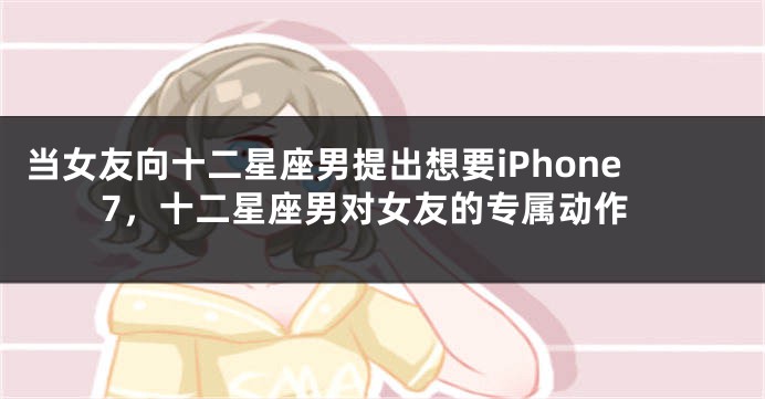 当女友向十二星座男提出想要iPhone7，十二星座男对女友的专属动作