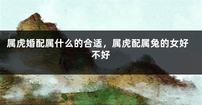 属虎婚配属什么的合适，属虎配属兔的女好不好