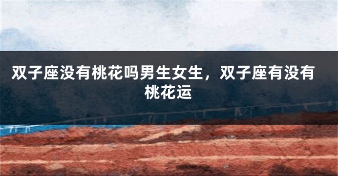 双子座没有桃花吗男生女生,双子座有没有桃花运