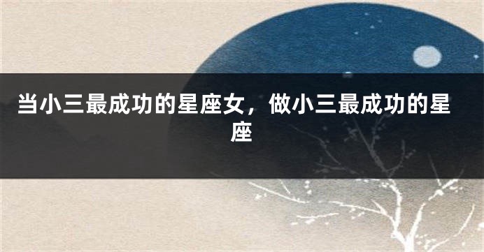 当小三最成功的星座女，做小三最成功的星座