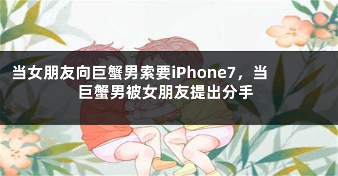 当女朋友向巨蟹男索要iPhone7，当巨蟹男被女朋友提出分手