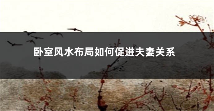 卧室风水布局如何促进夫妻关系
