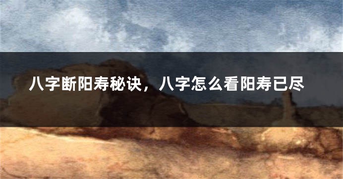 八字断阳寿秘诀，八字怎么看阳寿已尽