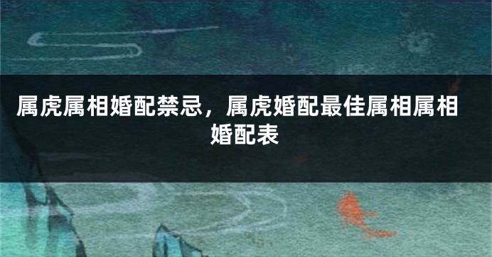 属虎属相婚配禁忌，属虎婚配最佳属相属相婚配表