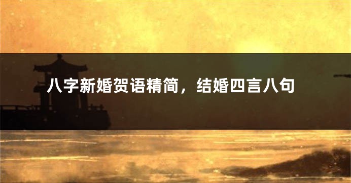 八字新婚贺语精简，结婚四言八句