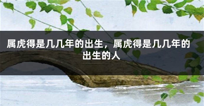 属虎得是几几年的出生，属虎得是几几年的出生的人