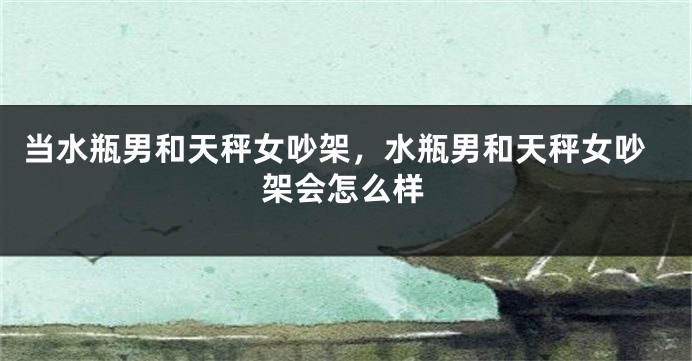当水瓶男和天秤女吵架，水瓶男和天秤女吵架会怎么样