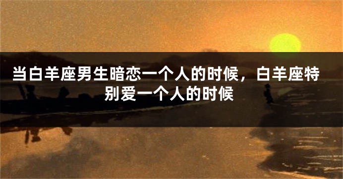 当白羊座男生暗恋一个人的时候，白羊座特别爱一个人的时候