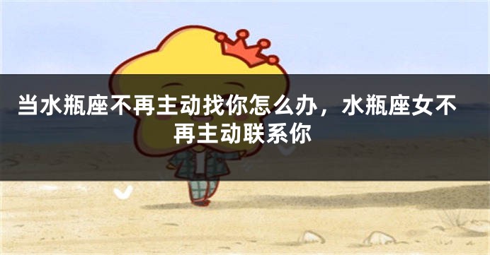 当水瓶座不再主动找你怎么办，水瓶座女不再主动联系你
