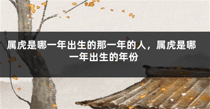 属虎是哪一年出生的那一年的人,属虎是哪一年出生的年份