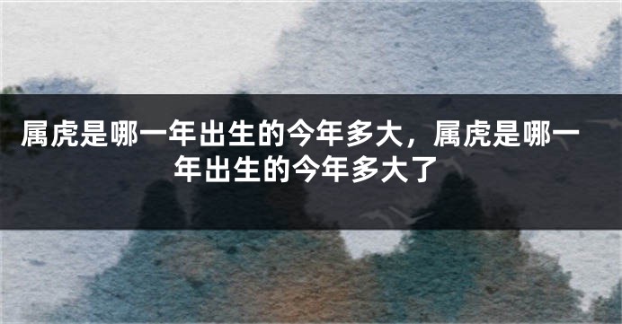 属虎是哪一年出生的今年多大,属虎是哪一年出生的今年多大了