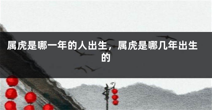 属虎是哪一年的人出生，属虎是哪几年出生的