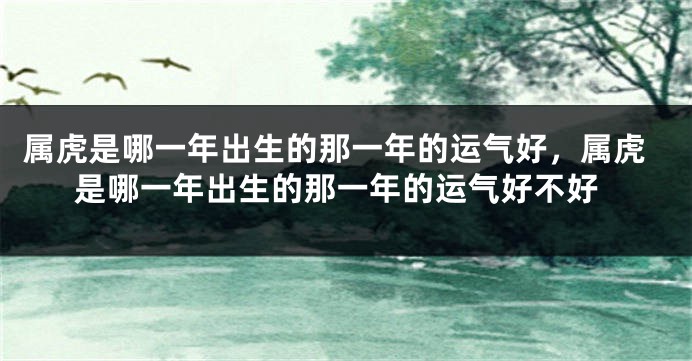 属虎是哪一年出生的那一年的运气好，属虎是哪一年出生的那一年的运气好不好