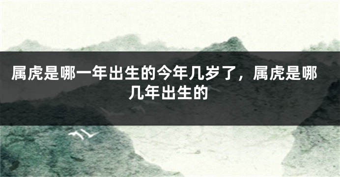 属虎是哪一年出生的今年几岁了，属虎是哪几年出生的